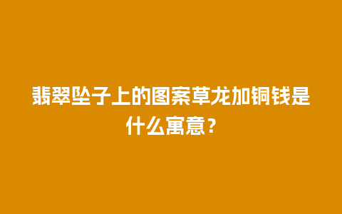 翡翠坠子上的图案草龙加铜钱是什么寓意？