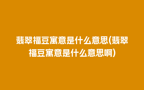 翡翠福豆寓意是什么意思(翡翠福豆寓意是什么意思啊)