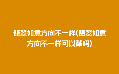 翡翠如意方向不一样(翡翠如意方向不一样可以戴吗)