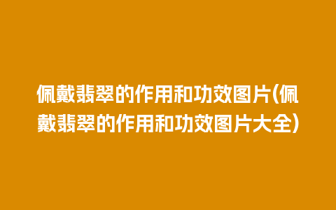 佩戴翡翠的作用和功效图片(佩戴翡翠的作用和功效图片大全)