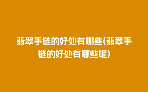 翡翠手链的好处有哪些(翡翠手链的好处有哪些呢)