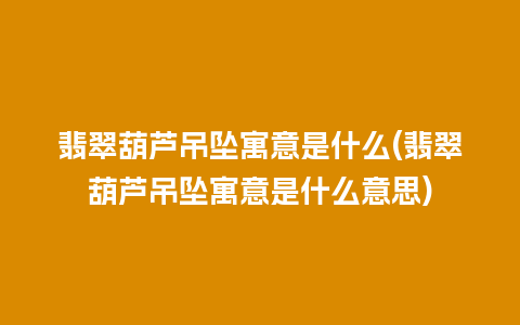 翡翠葫芦吊坠寓意是什么(翡翠葫芦吊坠寓意是什么意思)