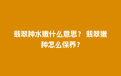 翡翠种水嫩什么意思？ 翡翠嫩种怎么保养？