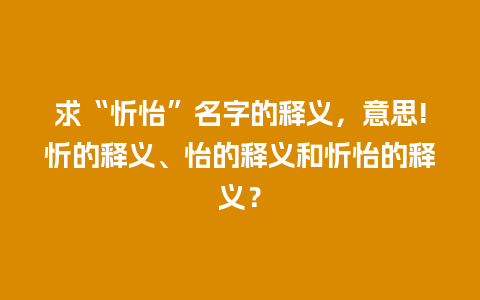 求“忻怡”名字的释义，意思!忻的释义、怡的释义和忻怡的释义？