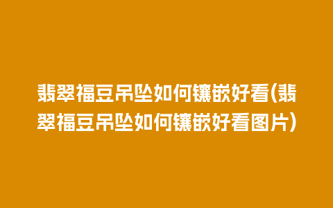 翡翠福豆吊坠如何镶嵌好看(翡翠福豆吊坠如何镶嵌好看图片)