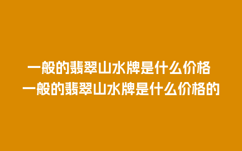 一般的翡翠山水牌是什么价格 一般的翡翠山水牌是什么价格的