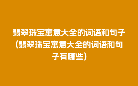 翡翠珠宝寓意大全的词语和句子(翡翠珠宝寓意大全的词语和句子有哪些)