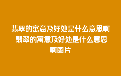 翡翠的寓意及好处是什么意思啊 翡翠的寓意及好处是什么意思啊图片