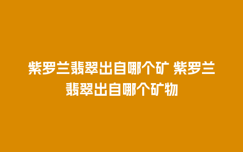 紫罗兰翡翠出自哪个矿 紫罗兰翡翠出自哪个矿物