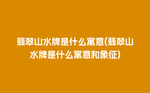 翡翠山水牌是什么寓意(翡翠山水牌是什么寓意和象征)