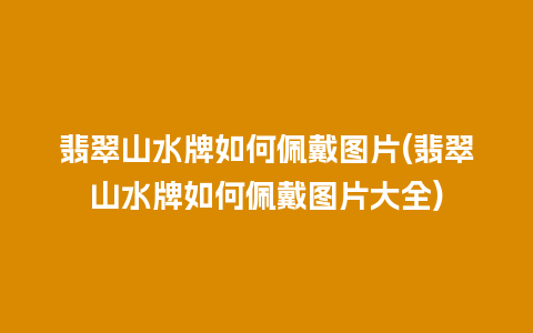翡翠山水牌如何佩戴图片(翡翠山水牌如何佩戴图片大全)