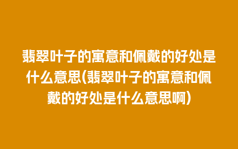 翡翠叶子的寓意和佩戴的好处是什么意思(翡翠叶子的寓意和佩戴的好处是什么意思啊)