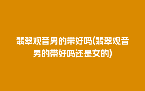 翡翠观音男的带好吗(翡翠观音男的带好吗还是女的)