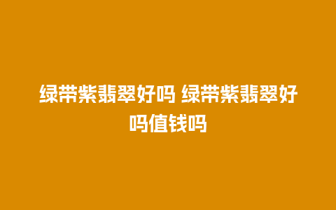 绿带紫翡翠好吗 绿带紫翡翠好吗值钱吗