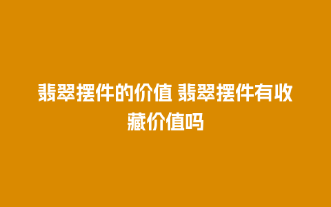 翡翠摆件的价值 翡翠摆件有收藏价值吗
