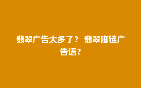 翡翠广告太多了？ 翡翠脚链广告语？