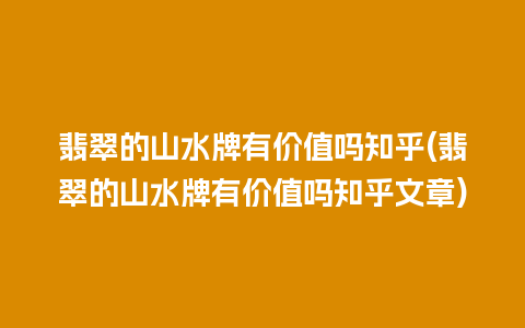 翡翠的山水牌有价值吗知乎(翡翠的山水牌有价值吗知乎文章)