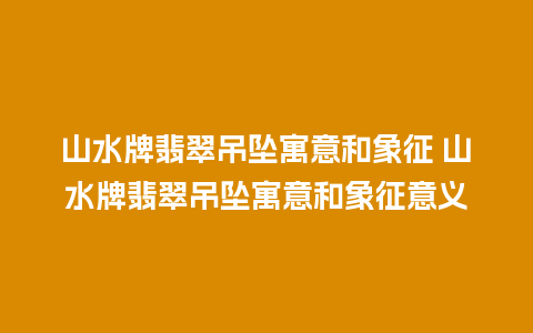 山水牌翡翠吊坠寓意和象征 山水牌翡翠吊坠寓意和象征意义