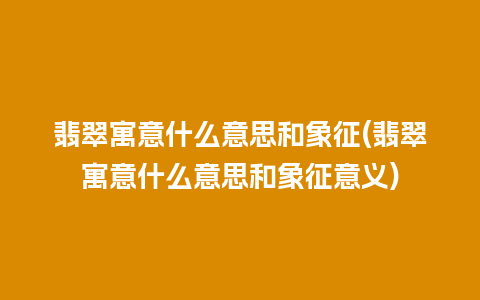 翡翠寓意什么意思和象征(翡翠寓意什么意思和象征意义)