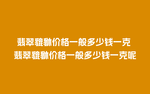 翡翠貔貅价格一般多少钱一克 翡翠貔貅价格一般多少钱一克呢