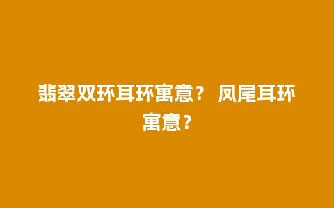 翡翠双环耳环寓意？ 凤尾耳环寓意？