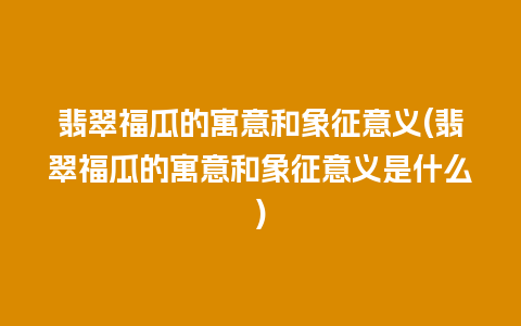 翡翠福瓜的寓意和象征意义(翡翠福瓜的寓意和象征意义是什么)