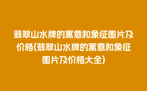 翡翠山水牌的寓意和象征图片及价格(翡翠山水牌的寓意和象征图片及价格大全)