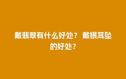 戴翡翠有什么好处？ 戴银耳坠的好处？