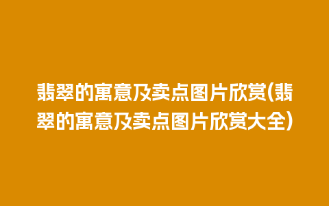 翡翠的寓意及卖点图片欣赏(翡翠的寓意及卖点图片欣赏大全)