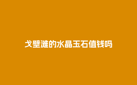 戈壁滩的水晶玉石值钱吗