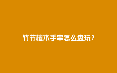 竹节檀木手串怎么盘玩？