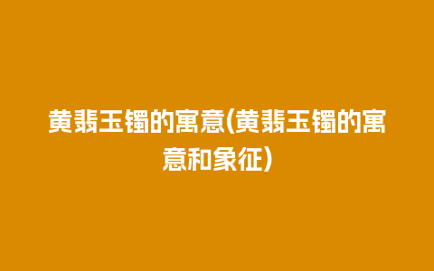 黄翡玉镯的寓意(黄翡玉镯的寓意和象征)