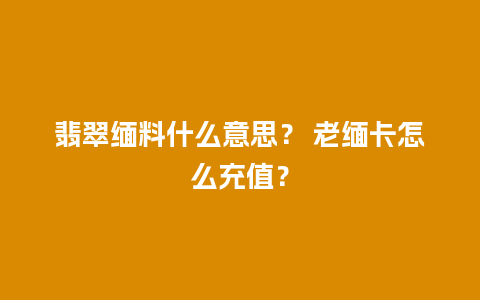 翡翠缅料什么意思？ 老缅卡怎么充值？