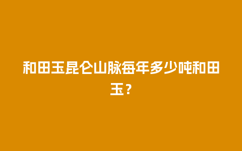 和田玉昆仑山脉每年多少吨和田玉？