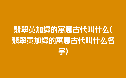 翡翠黄加绿的寓意古代叫什么(翡翠黄加绿的寓意古代叫什么名字)