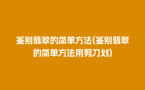 鉴别翡翠的简单方法(鉴别翡翠的简单方法用剪刀划)