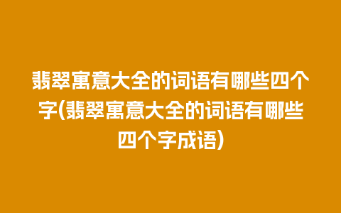 翡翠寓意大全的词语有哪些四个字(翡翠寓意大全的词语有哪些四个字成语)