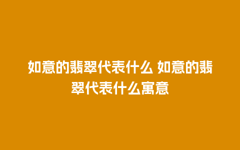 如意的翡翠代表什么 如意的翡翠代表什么寓意