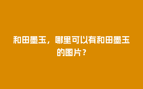 和田墨玉，哪里可以有和田墨玉的图片？
