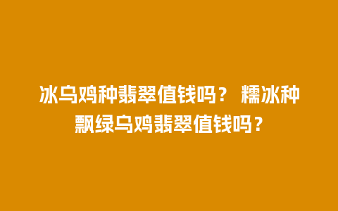 冰乌鸡种翡翠值钱吗？ 糯冰种飘绿乌鸡翡翠值钱吗？