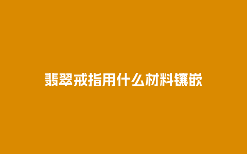 翡翠戒指用什么材料镶嵌