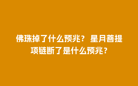 佛珠掉了什么预兆？ 星月菩提项链断了是什么预兆？