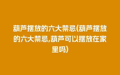 葫芦摆放的六大禁忌(葫芦摆放的六大禁忌,葫芦可以摆放在家里吗)