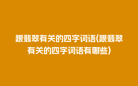 跟翡翠有关的四字词语(跟翡翠有关的四字词语有哪些)