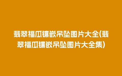 翡翠福瓜镶嵌吊坠图片大全(翡翠福瓜镶嵌吊坠图片大全集)