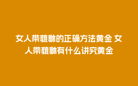 女人带貔貅的正确方法黄金 女人带貔貅有什么讲究黄金
