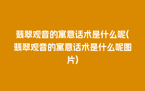 翡翠观音的寓意话术是什么呢(翡翠观音的寓意话术是什么呢图片)