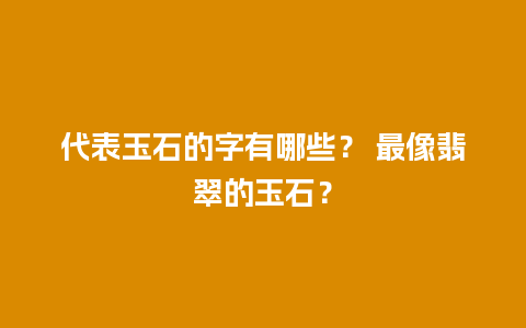 代表玉石的字有哪些？ 最像翡翠的玉石？