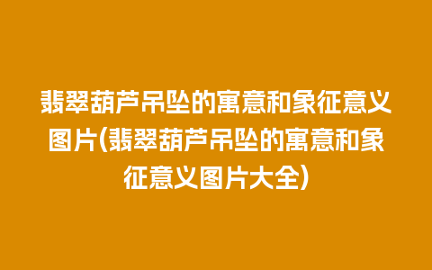 翡翠葫芦吊坠的寓意和象征意义图片(翡翠葫芦吊坠的寓意和象征意义图片大全)