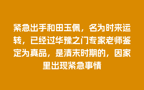 紧急出手和田玉佩，名为时来运转，已经过华豫之门专家老师鉴定为真品，是清末时期的，因家里出现紧急事情
